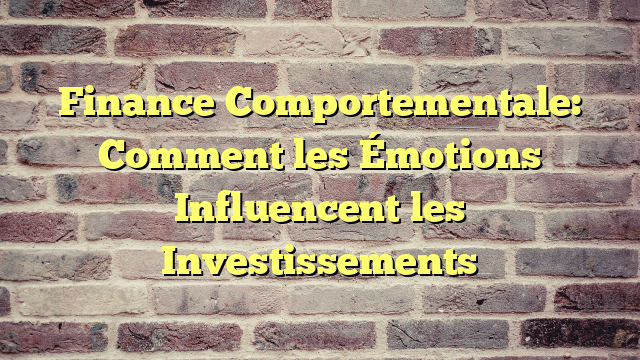 Finance Comportementale: Comment les Émotions Influencent les Investissements
