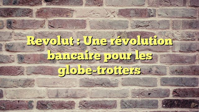 Revolut : Une révolution bancaire pour les globe-trotters