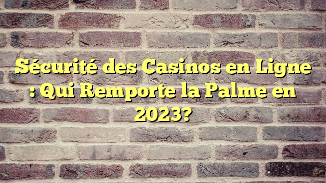 Sécurité des Casinos en Ligne : Qui Remporte la Palme en 2023?