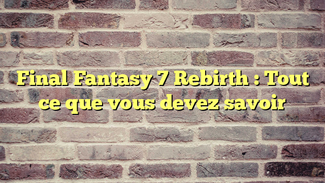 Final Fantasy 7 Rebirth : Tout ce que vous devez savoir