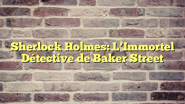 Sherlock Holmes: L’Immortel Détective de Baker Street